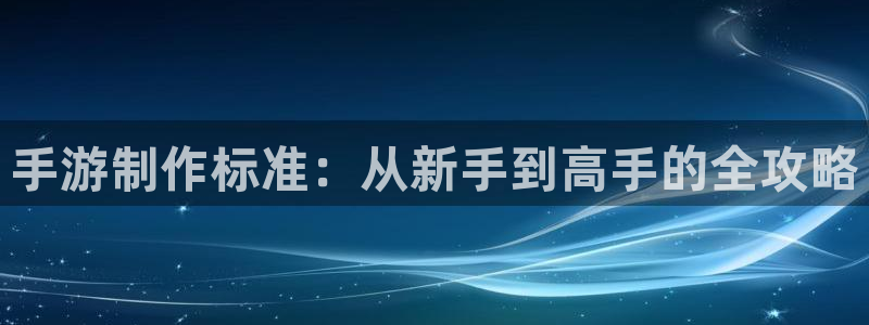 汇丰娱乐在线：手游制作标准：从新手到高手的全攻略