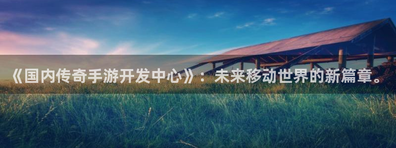 汇丰娱乐官方下载ios：《国内传奇手游开发中心》：未来移动世