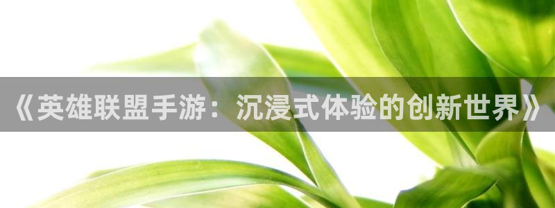 汇丰娱乐评测：《英雄联盟手游：沉浸式体验的创新世界》