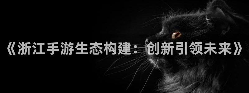 汇丰娱乐开奖官网查询中奖号码：《浙江手游生态构建：创新引领未