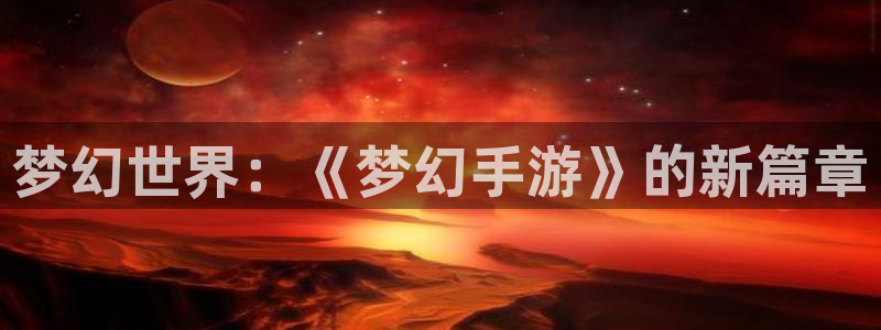 汇丰娱乐苹果最新下载：梦幻世界：《梦幻手游》的新篇章